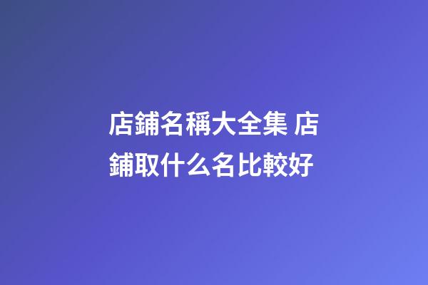 店鋪名稱大全集 店鋪取什么名比較好-第1張-店鋪起名-玄機派